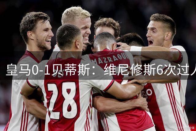 皇马0-1贝蒂斯：维尼修斯6次过人全失败，真该被群嘲吗