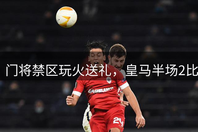 门将禁区玩火送礼，皇马半场2比0领先国米